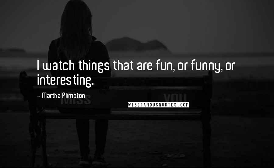 Martha Plimpton Quotes: I watch things that are fun, or funny, or interesting.