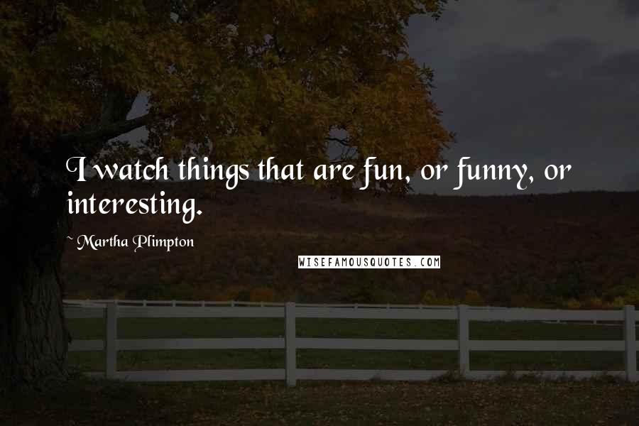 Martha Plimpton Quotes: I watch things that are fun, or funny, or interesting.