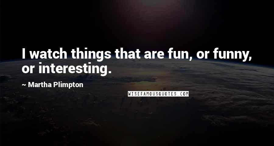 Martha Plimpton Quotes: I watch things that are fun, or funny, or interesting.