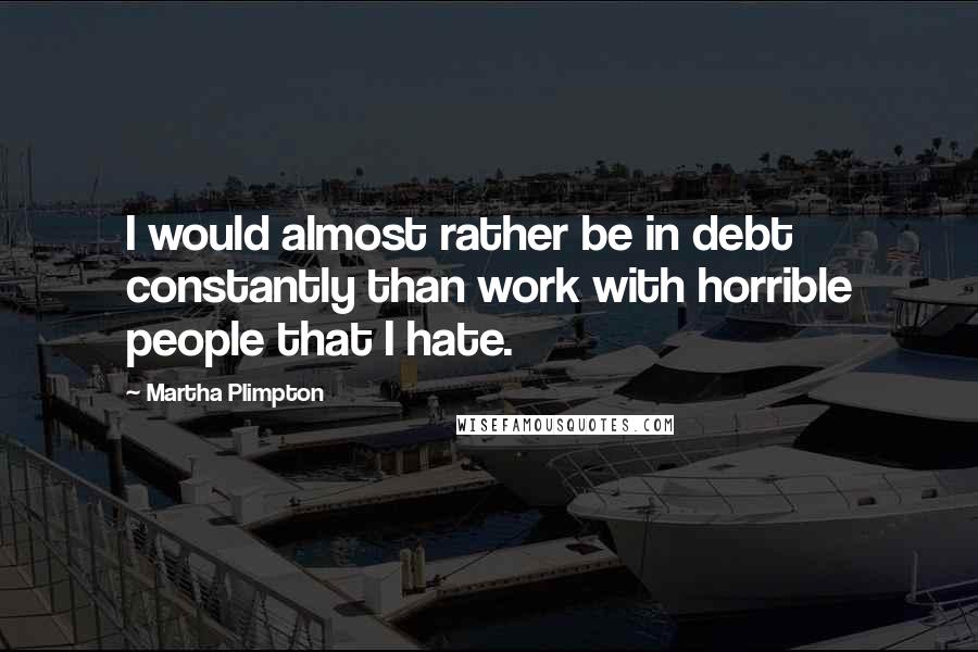 Martha Plimpton Quotes: I would almost rather be in debt constantly than work with horrible people that I hate.