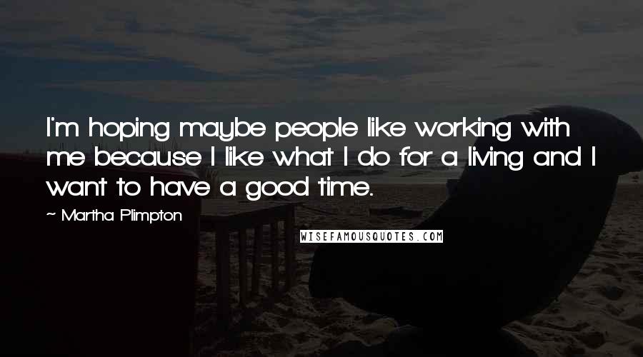 Martha Plimpton Quotes: I'm hoping maybe people like working with me because I like what I do for a living and I want to have a good time.