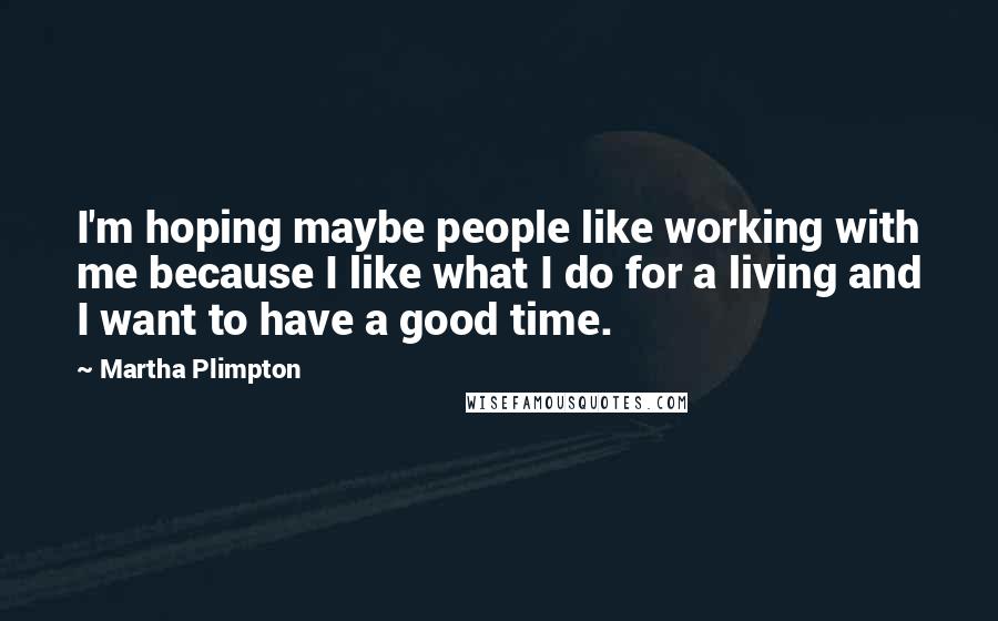 Martha Plimpton Quotes: I'm hoping maybe people like working with me because I like what I do for a living and I want to have a good time.