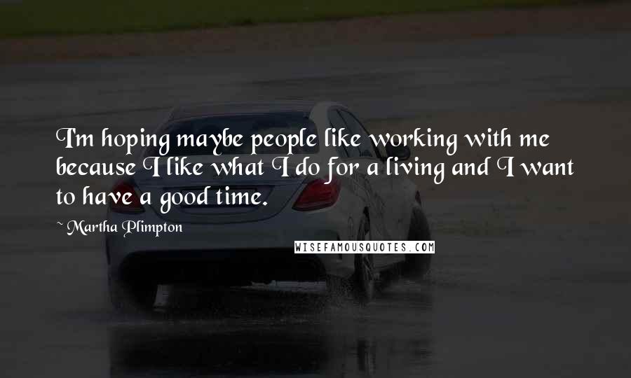 Martha Plimpton Quotes: I'm hoping maybe people like working with me because I like what I do for a living and I want to have a good time.