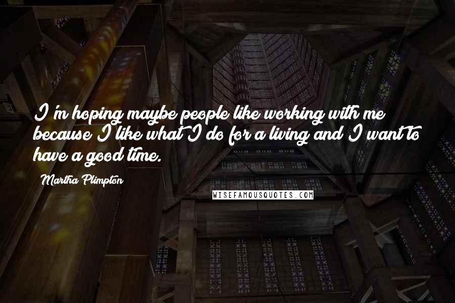 Martha Plimpton Quotes: I'm hoping maybe people like working with me because I like what I do for a living and I want to have a good time.