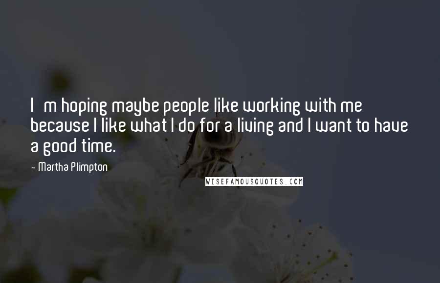 Martha Plimpton Quotes: I'm hoping maybe people like working with me because I like what I do for a living and I want to have a good time.