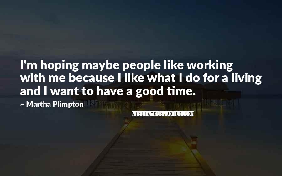 Martha Plimpton Quotes: I'm hoping maybe people like working with me because I like what I do for a living and I want to have a good time.