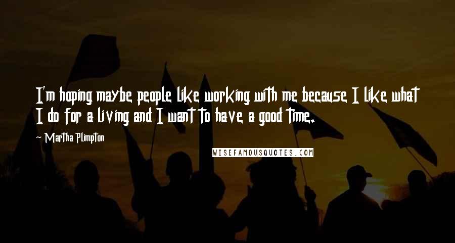 Martha Plimpton Quotes: I'm hoping maybe people like working with me because I like what I do for a living and I want to have a good time.