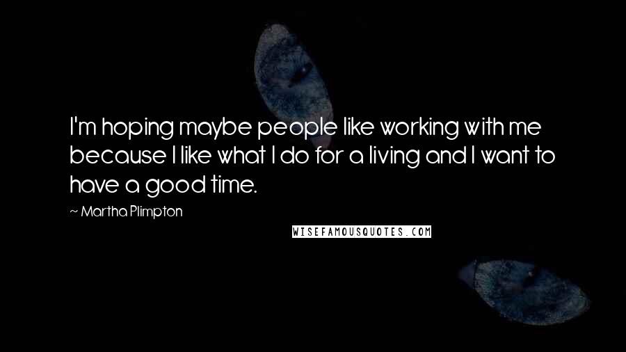 Martha Plimpton Quotes: I'm hoping maybe people like working with me because I like what I do for a living and I want to have a good time.