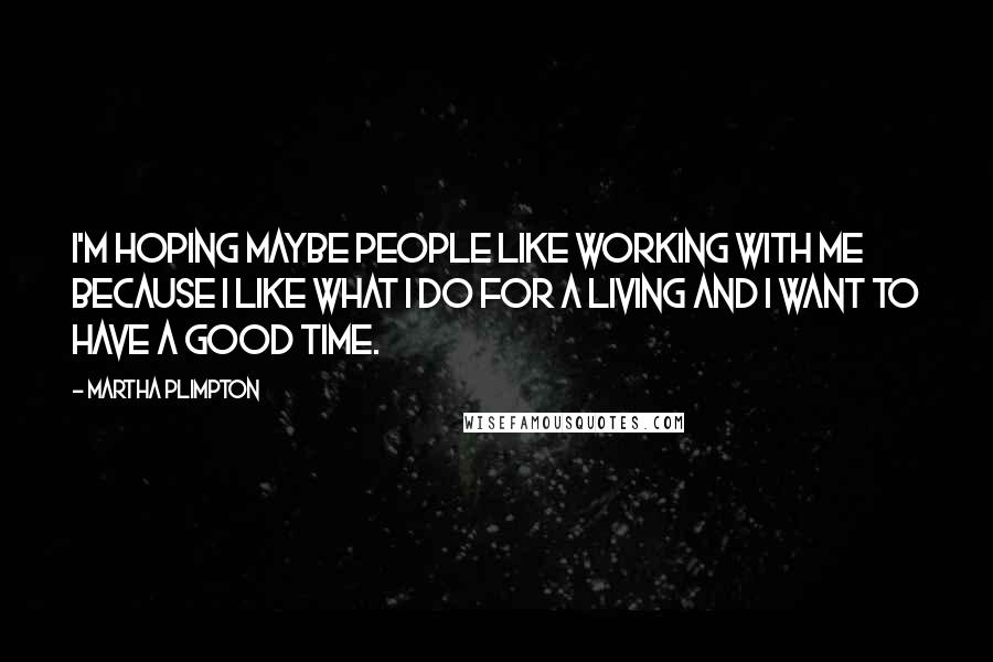 Martha Plimpton Quotes: I'm hoping maybe people like working with me because I like what I do for a living and I want to have a good time.