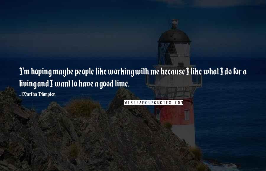 Martha Plimpton Quotes: I'm hoping maybe people like working with me because I like what I do for a living and I want to have a good time.