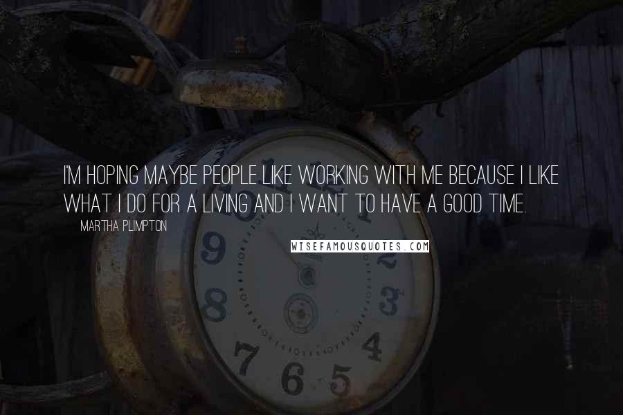 Martha Plimpton Quotes: I'm hoping maybe people like working with me because I like what I do for a living and I want to have a good time.