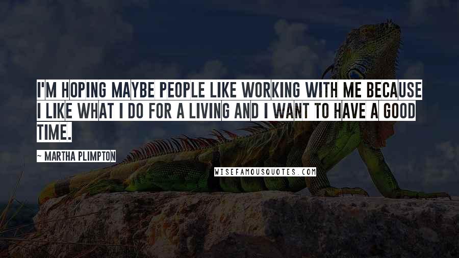 Martha Plimpton Quotes: I'm hoping maybe people like working with me because I like what I do for a living and I want to have a good time.