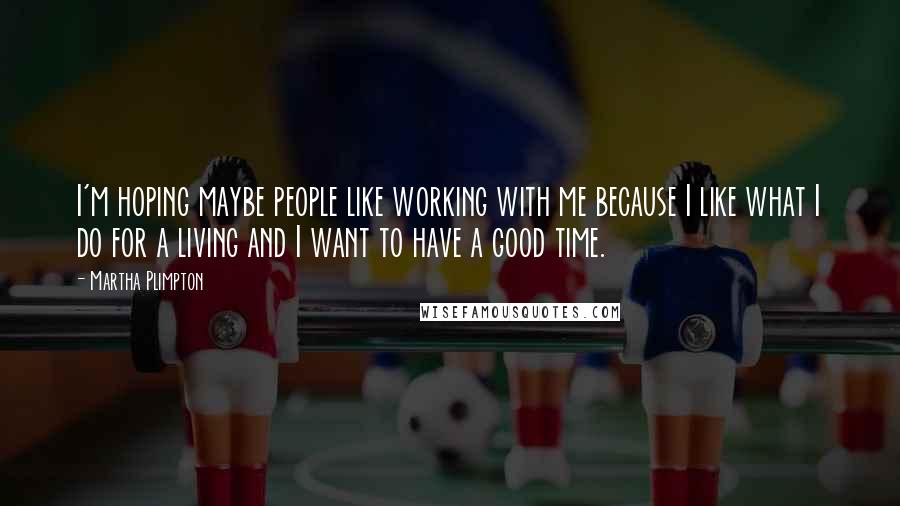 Martha Plimpton Quotes: I'm hoping maybe people like working with me because I like what I do for a living and I want to have a good time.