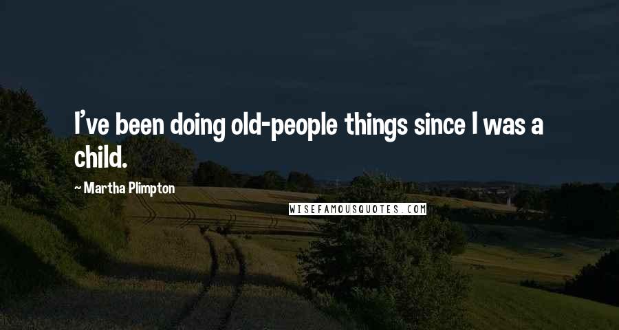 Martha Plimpton Quotes: I've been doing old-people things since I was a child.