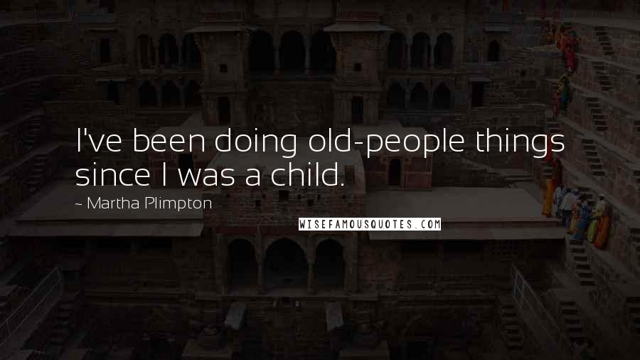 Martha Plimpton Quotes: I've been doing old-people things since I was a child.