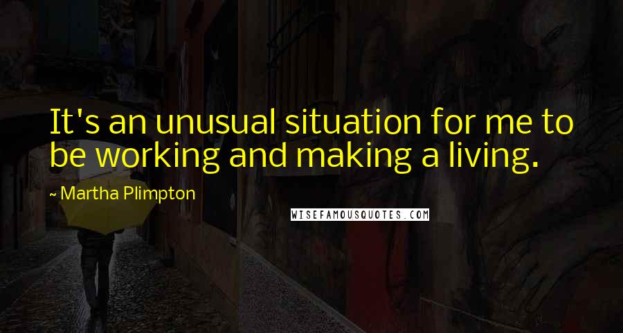Martha Plimpton Quotes: It's an unusual situation for me to be working and making a living.