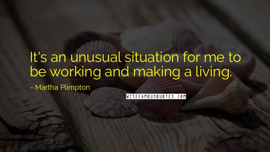 Martha Plimpton Quotes: It's an unusual situation for me to be working and making a living.