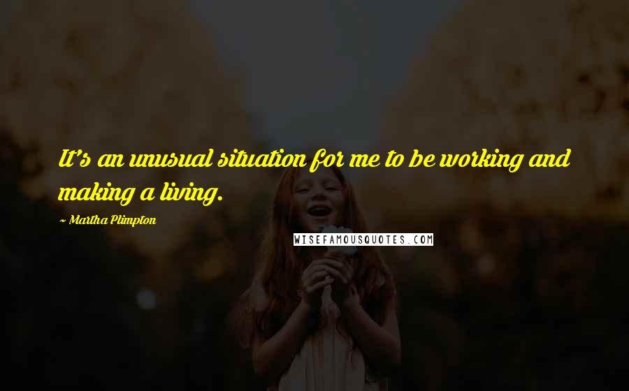 Martha Plimpton Quotes: It's an unusual situation for me to be working and making a living.