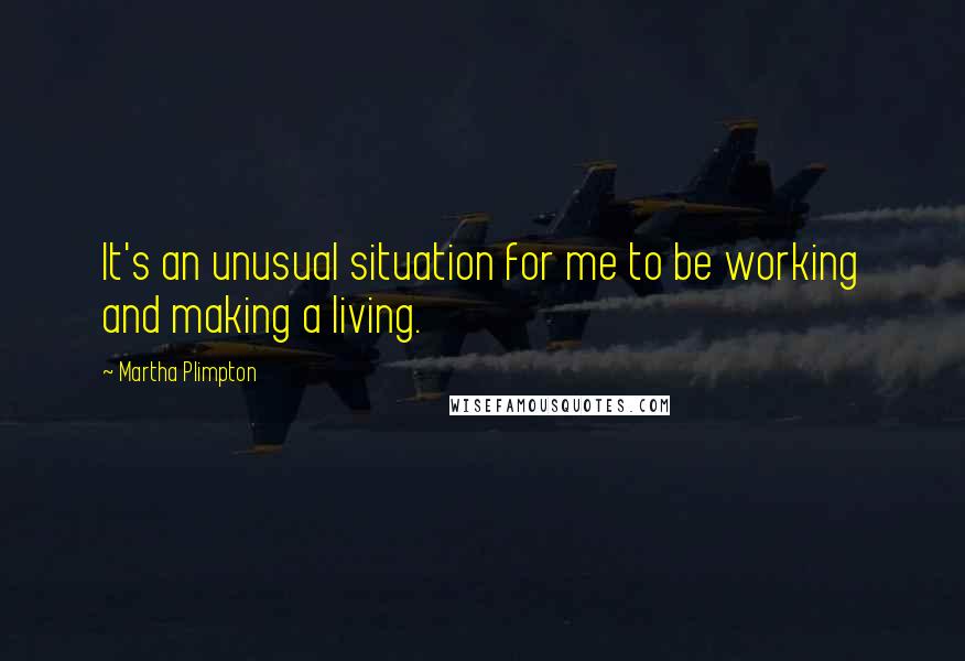 Martha Plimpton Quotes: It's an unusual situation for me to be working and making a living.