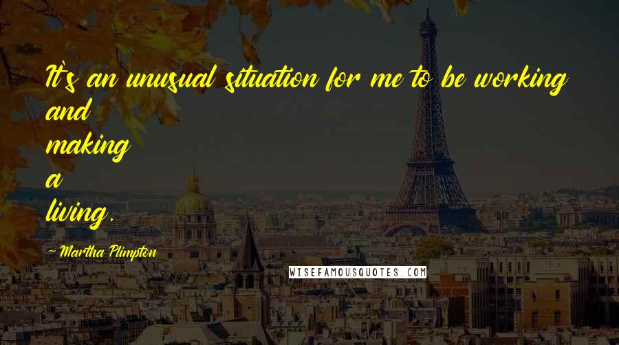 Martha Plimpton Quotes: It's an unusual situation for me to be working and making a living.