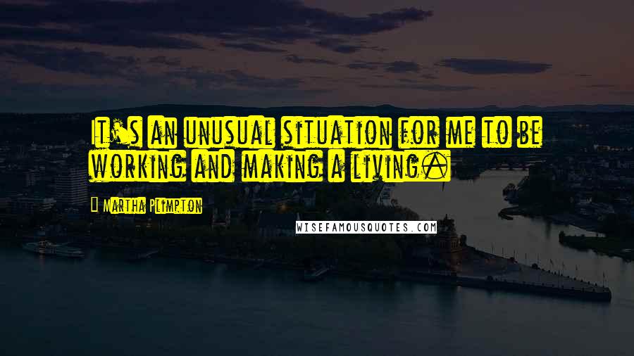 Martha Plimpton Quotes: It's an unusual situation for me to be working and making a living.