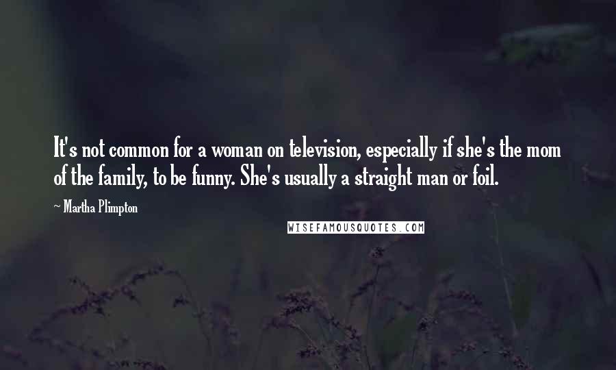 Martha Plimpton Quotes: It's not common for a woman on television, especially if she's the mom of the family, to be funny. She's usually a straight man or foil.