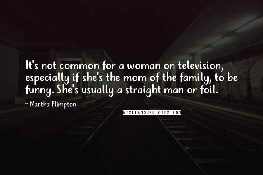 Martha Plimpton Quotes: It's not common for a woman on television, especially if she's the mom of the family, to be funny. She's usually a straight man or foil.