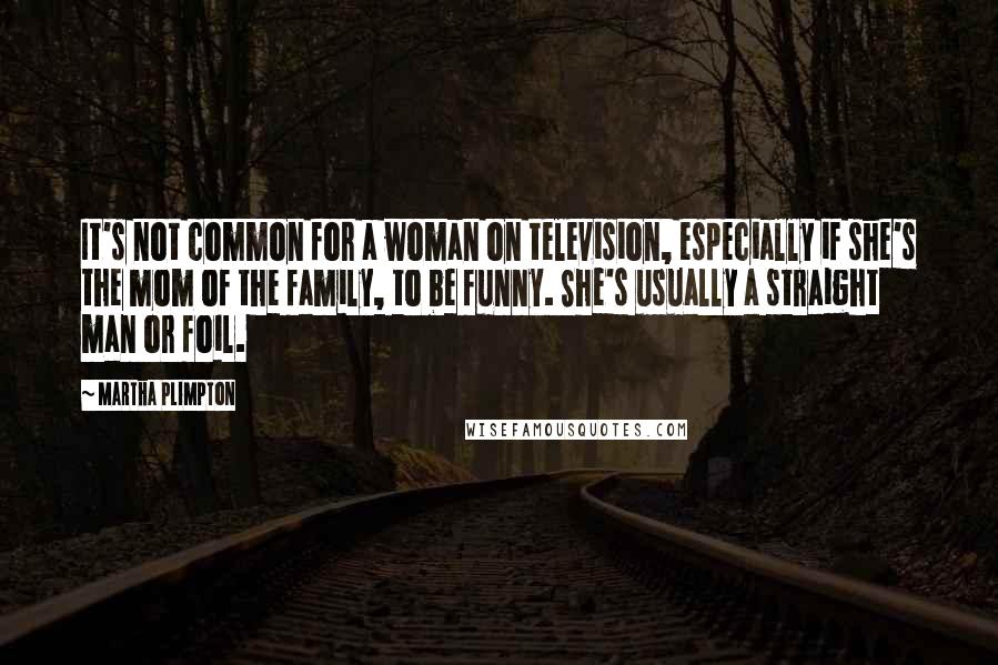 Martha Plimpton Quotes: It's not common for a woman on television, especially if she's the mom of the family, to be funny. She's usually a straight man or foil.