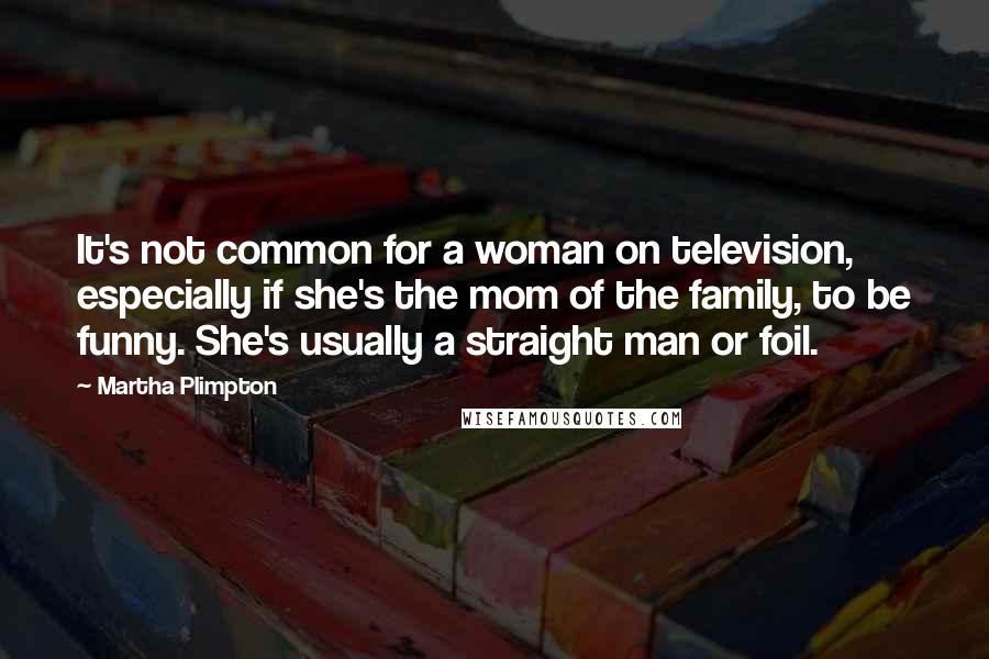 Martha Plimpton Quotes: It's not common for a woman on television, especially if she's the mom of the family, to be funny. She's usually a straight man or foil.