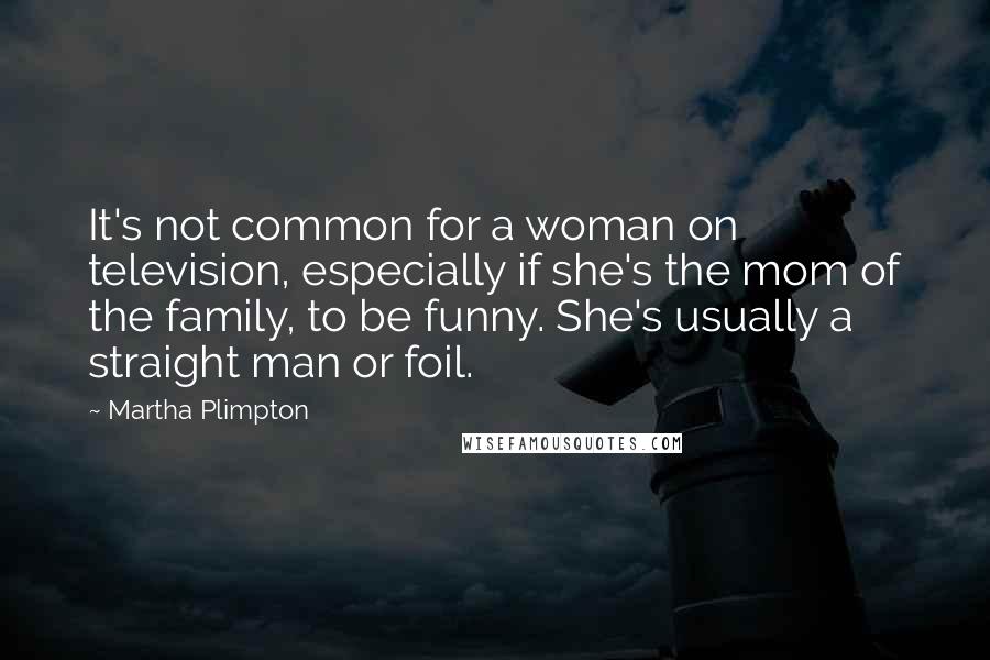 Martha Plimpton Quotes: It's not common for a woman on television, especially if she's the mom of the family, to be funny. She's usually a straight man or foil.