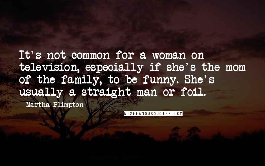 Martha Plimpton Quotes: It's not common for a woman on television, especially if she's the mom of the family, to be funny. She's usually a straight man or foil.