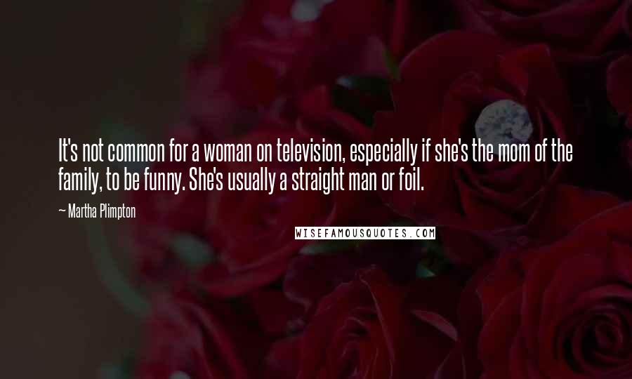 Martha Plimpton Quotes: It's not common for a woman on television, especially if she's the mom of the family, to be funny. She's usually a straight man or foil.