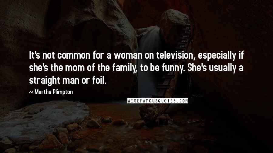 Martha Plimpton Quotes: It's not common for a woman on television, especially if she's the mom of the family, to be funny. She's usually a straight man or foil.