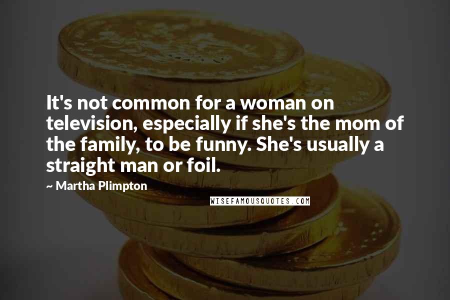 Martha Plimpton Quotes: It's not common for a woman on television, especially if she's the mom of the family, to be funny. She's usually a straight man or foil.