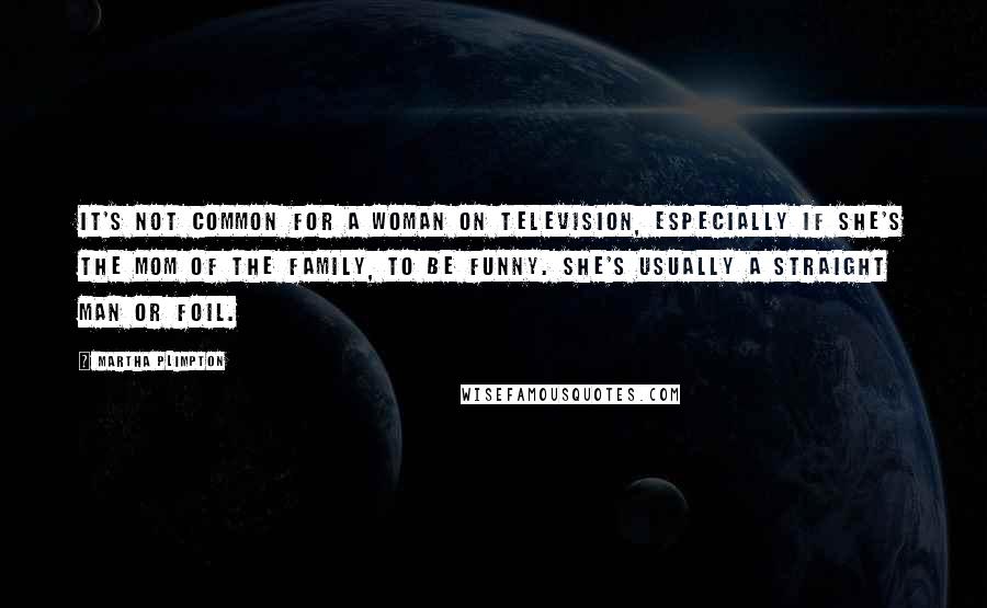 Martha Plimpton Quotes: It's not common for a woman on television, especially if she's the mom of the family, to be funny. She's usually a straight man or foil.