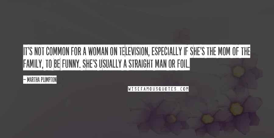 Martha Plimpton Quotes: It's not common for a woman on television, especially if she's the mom of the family, to be funny. She's usually a straight man or foil.