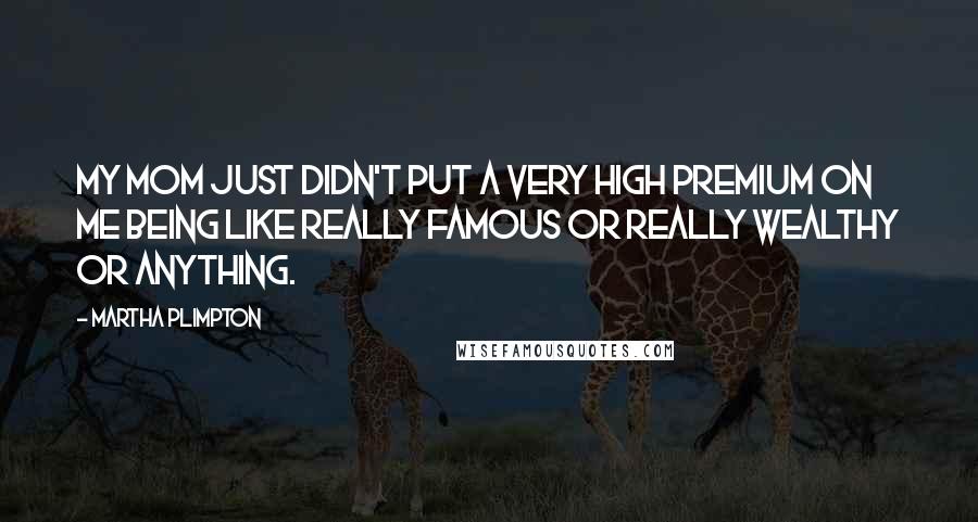 Martha Plimpton Quotes: My mom just didn't put a very high premium on me being like really famous or really wealthy or anything.