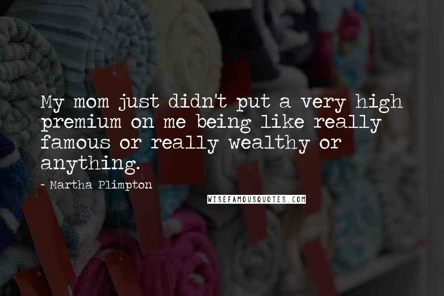 Martha Plimpton Quotes: My mom just didn't put a very high premium on me being like really famous or really wealthy or anything.