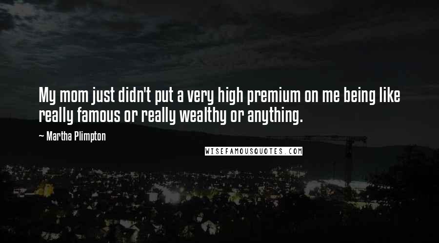 Martha Plimpton Quotes: My mom just didn't put a very high premium on me being like really famous or really wealthy or anything.