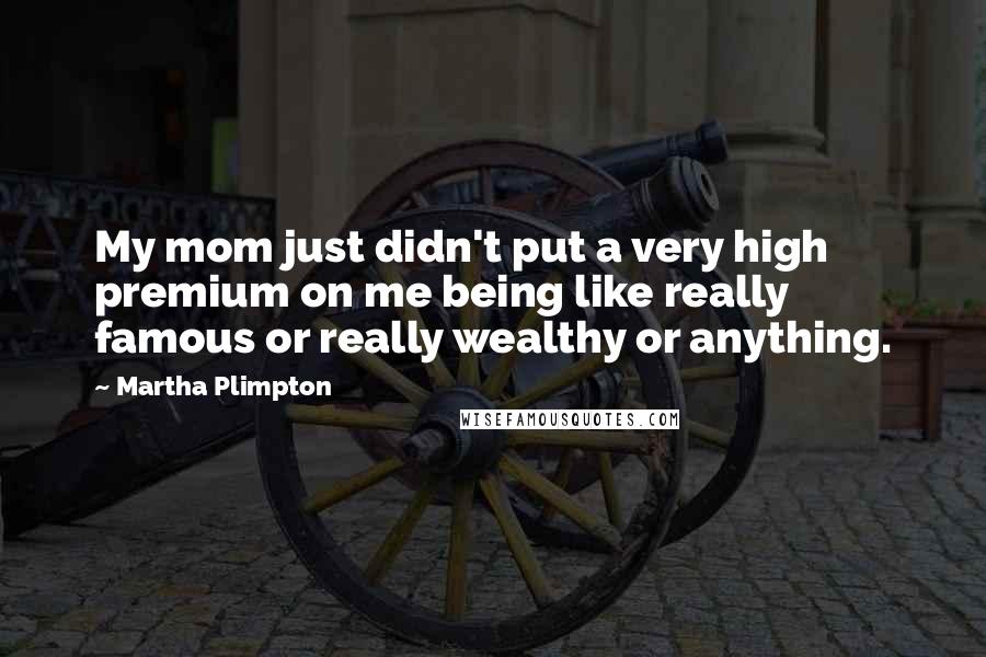 Martha Plimpton Quotes: My mom just didn't put a very high premium on me being like really famous or really wealthy or anything.