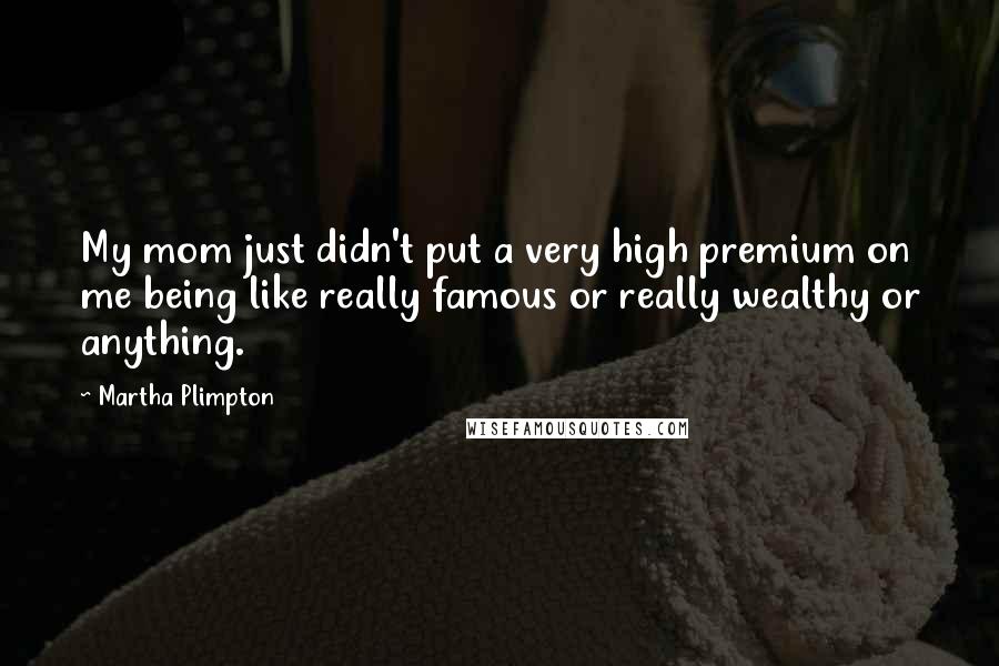 Martha Plimpton Quotes: My mom just didn't put a very high premium on me being like really famous or really wealthy or anything.