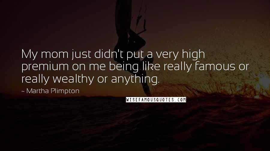 Martha Plimpton Quotes: My mom just didn't put a very high premium on me being like really famous or really wealthy or anything.