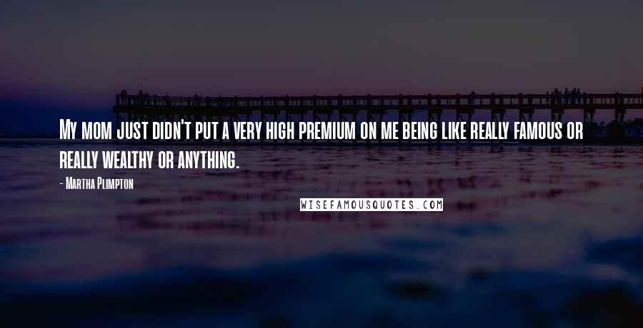 Martha Plimpton Quotes: My mom just didn't put a very high premium on me being like really famous or really wealthy or anything.