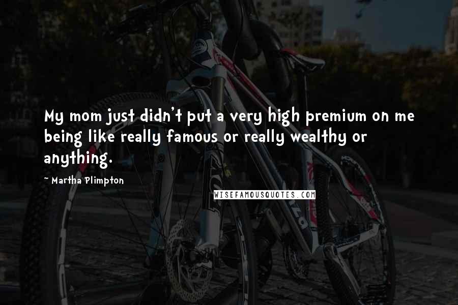 Martha Plimpton Quotes: My mom just didn't put a very high premium on me being like really famous or really wealthy or anything.