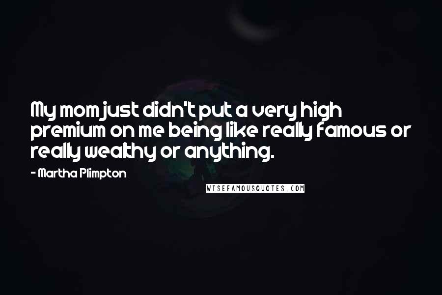 Martha Plimpton Quotes: My mom just didn't put a very high premium on me being like really famous or really wealthy or anything.