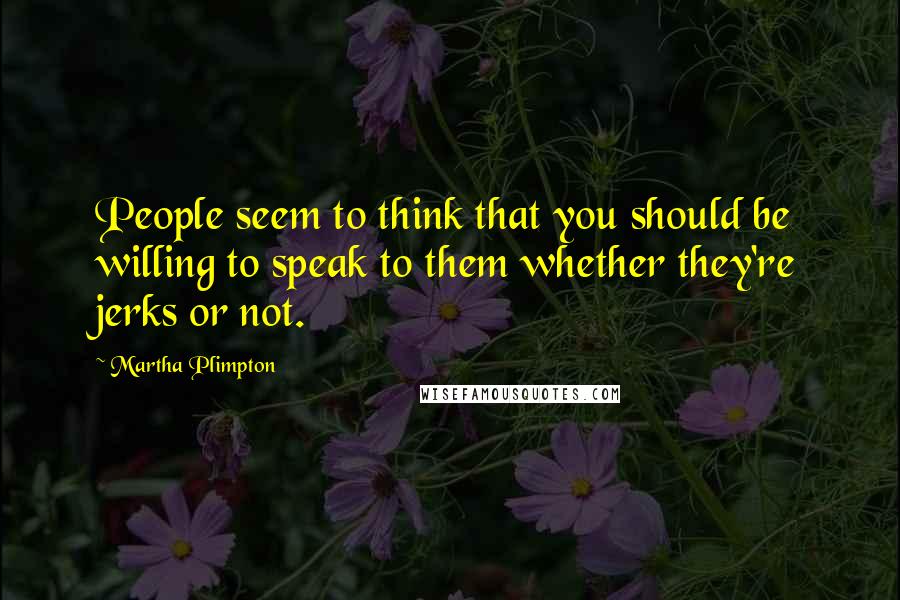 Martha Plimpton Quotes: People seem to think that you should be willing to speak to them whether they're jerks or not.