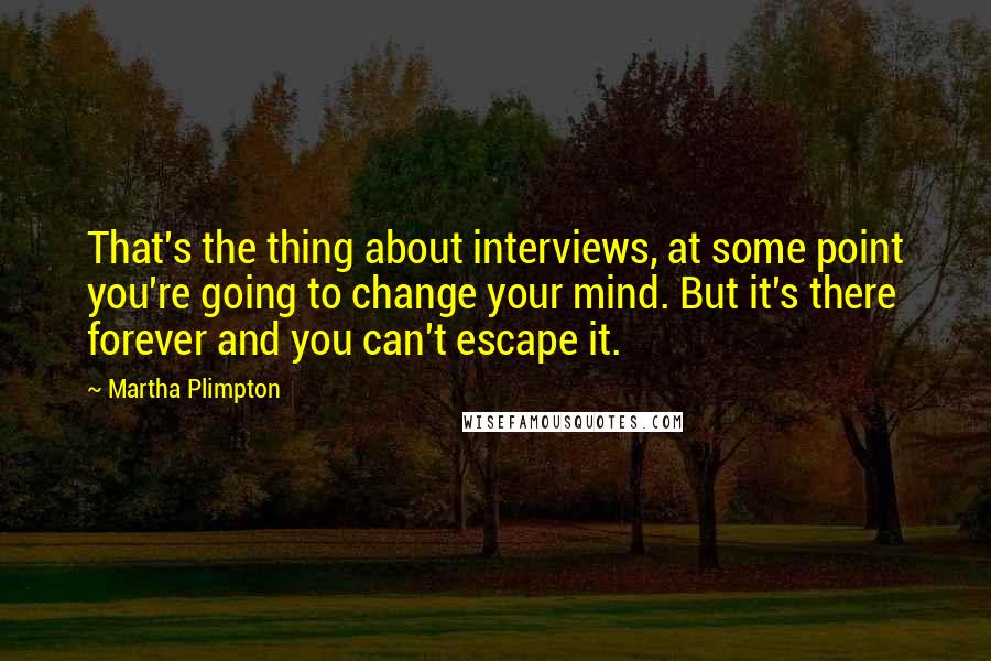 Martha Plimpton Quotes: That's the thing about interviews, at some point you're going to change your mind. But it's there forever and you can't escape it.