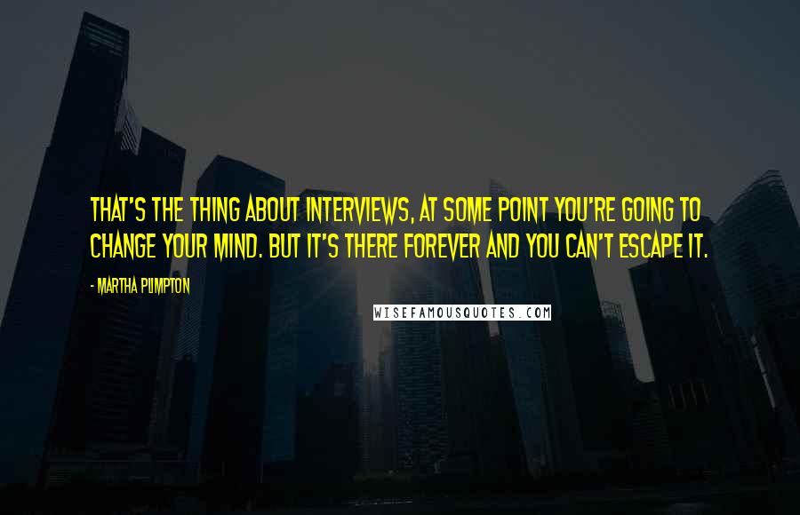 Martha Plimpton Quotes: That's the thing about interviews, at some point you're going to change your mind. But it's there forever and you can't escape it.