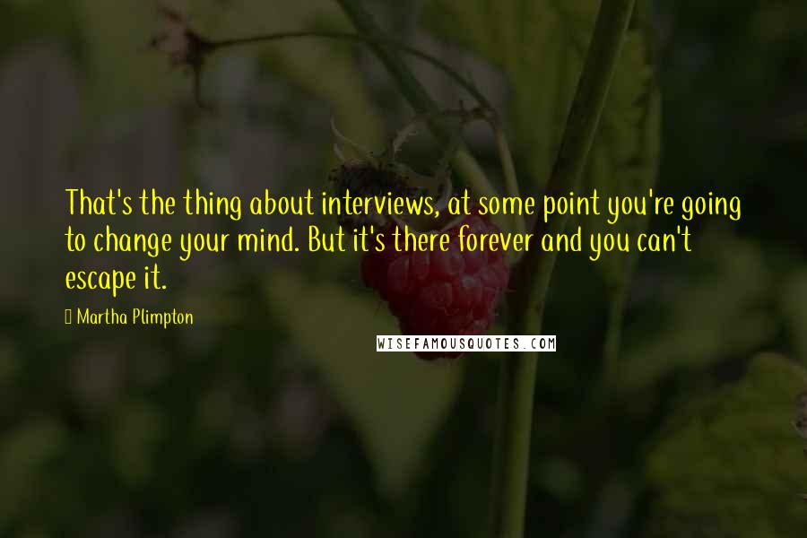 Martha Plimpton Quotes: That's the thing about interviews, at some point you're going to change your mind. But it's there forever and you can't escape it.