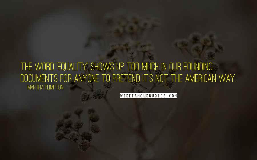 Martha Plimpton Quotes: The word 'equality' shows up too much in our founding documents for anyone to pretend it's not the American way.